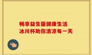 畅享益生菌健康生活 冰川杯助你清凉每一天