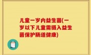 儿童一岁内益生菌(一岁以下儿童需摄入益生菌保护肠道健康)