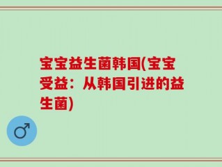 宝宝益生菌韩国(宝宝受益：从韩国引进的益生菌)