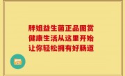 胖姐益生菌正品图赏 健康生活从这里开始 让你轻松拥有好肠道