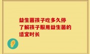 益生菌孩子吃多久停 了解孩子服用益生菌的适宜时长
