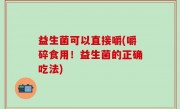 益生菌可以直接嚼(嚼碎食用！益生菌的正确吃法)