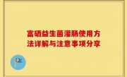 富硒益生菌灌肠使用方法详解与注意事项分享