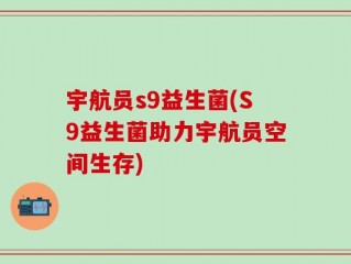 宇航员s9益生菌(S9益生菌助力宇航员空间生存)