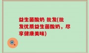 益生菌酸奶 批发(批发优质益生菌酸奶，尽享健康美味)