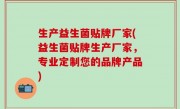 生产益生菌贴牌厂家(益生菌贴牌生产厂家，专业定制您的品牌产品)