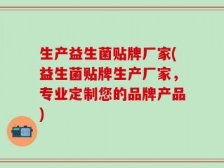 生产益生菌贴牌厂家(益生菌贴牌生产厂家，专业定制您的品牌产品)