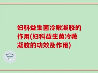 妇科益生菌冷敷凝胶的作用(妇科益生菌冷敷凝胶的功效及作用)