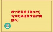 哪个肠道益生菌有效(有效的肠道益生菌种类推荐)