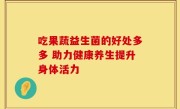 吃果蔬益生菌的好处多多 助力健康养生提升身体活力