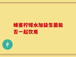 蜂蜜柠檬水加益生菌能否一起饮用