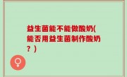 益生菌能不能做酸奶(能否用益生菌制作酸奶？)