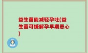 益生菌能减轻孕吐(益生菌可缓解孕早期恶心)