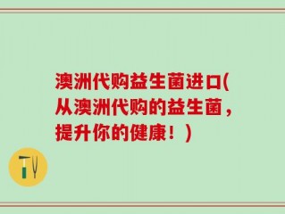 澳洲代购益生菌进口(从澳洲代购的益生菌，提升你的健康！)