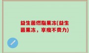 益生菌燃脂果冻(益生菌果冻，享瘦不费力)