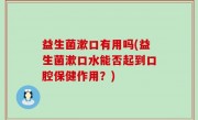 益生菌漱口有用吗(益生菌漱口水能否起到口腔保健作用？)