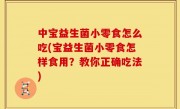 中宝益生菌小零食怎么吃(宝益生菌小零食怎样食用？教你正确吃法)
