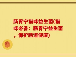 肠胃宁猫咪益生菌(猫咪必备：肠胃宁益生菌，保护肠道健康)