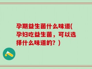 孕期益生菌什么味道(孕妇吃益生菌，可以选择什么味道的？)