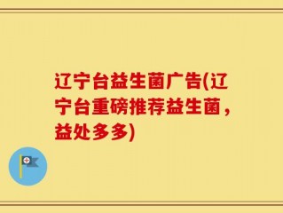 辽宁台益生菌广告(辽宁台重磅推荐益生菌，益处多多)
