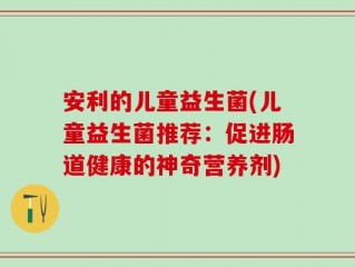 安利的儿童益生菌(儿童益生菌推荐：促进肠道健康的神奇营养剂)