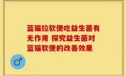 蓝猫拉软便吃益生菌有无作用 探究益生菌对蓝猫软便的改善效果