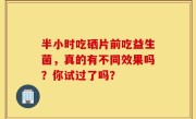 半小时吃硒片前吃益生菌，真的有不同效果吗？你试过了吗？