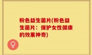 粉色益生菌片(粉色益生菌片：保护女性健康的效果神奇)