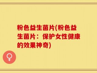粉色益生菌片(粉色益生菌片：保护女性健康的效果神奇)