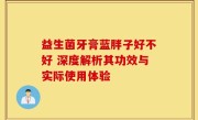 益生菌牙膏蓝胖子好不好 深度解析其功效与实际使用体验