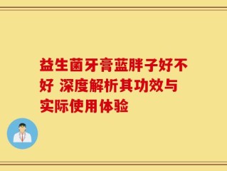 益生菌牙膏蓝胖子好不好 深度解析其功效与实际使用体验