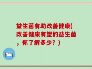 益生菌有助改善健康(改善健康有望的益生菌，你了解多少？)