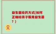 益生菌给药方式(如何正确给孩子服用益生菌？)
