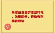 果冻益生菌酵素这样吃，效果翻倍，轻松告别肠胃烦恼