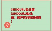 SHDOUkU益生菌(SHDOUkU益生菌：保护你的肠道健康)