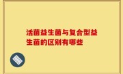 活菌益生菌与复合型益生菌的区别有哪些
