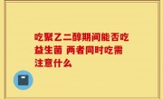 吃聚乙二醇期间能否吃益生菌 两者同时吃需注意什么