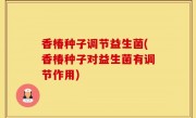 香椿种子调节益生菌(香椿种子对益生菌有调节作用)