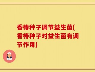 香椿种子调节益生菌(香椿种子对益生菌有调节作用)