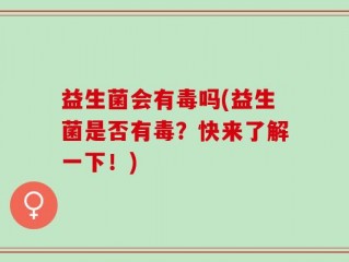 益生菌会有毒吗(益生菌是否有毒？快来了解一下！)