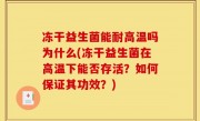 冻干益生菌能耐高温吗为什么(冻干益生菌在高温下能否存活？如何保证其功效？)