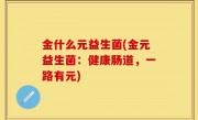 金什么元益生菌(金元益生菌：健康肠道，一路有元)