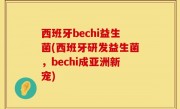 西班牙bechi益生菌(西班牙研发益生菌，bechi成亚洲新宠)