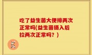 吃了益生菌大便排两次正常吗(益生菌摄入后拉两次正常吗？)
