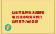 益生菌品牌市场调研策略 挖掘市场需求提升品牌竞争力的关键