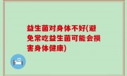益生菌对身体不好(避免常吃益生菌可能会损害身体健康)