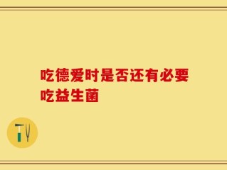 吃德爱时是否还有必要吃益生菌