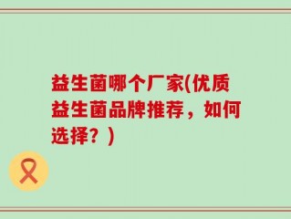 益生菌哪个厂家(优质益生菌品牌推荐，如何选择？)
