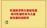 乳猫能否喝儿童益生菌 探讨乳猫饮食与儿童益生菌的适配性