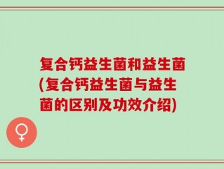 复合钙益生菌和益生菌(复合钙益生菌与益生菌的区别及功效介绍)